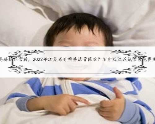 江苏高薪捐卵女孩，2022年江苏省有哪些试管医院？附新版江苏试管医院费用明