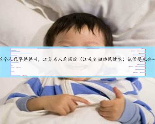 江苏个人代孕妈妈网，江苏省人民医院（江苏省妇幼保健院）试管婴儿会一次
