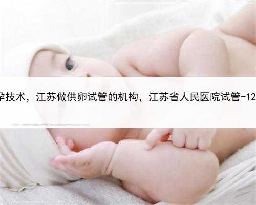什么是代孕技术，江苏做供卵试管的机构，江苏省人民医院试管-12.27促排二