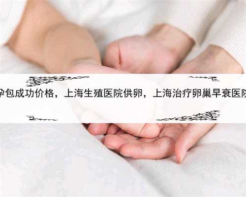 正规代孕包成功价格，上海生殖医院供卵，上海治疗卵巢早衰医院有哪些