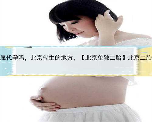 试管能自己亲属代孕吗，北京代生的地方，【北京单独二胎】北京二胎新政策新